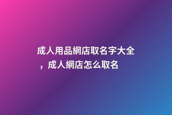 成人用品網店取名字大全，成人網店怎么取名